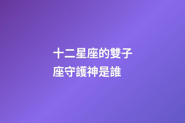 十二星座的雙子座守護神是誰-第1張-星座運勢-玄機派
