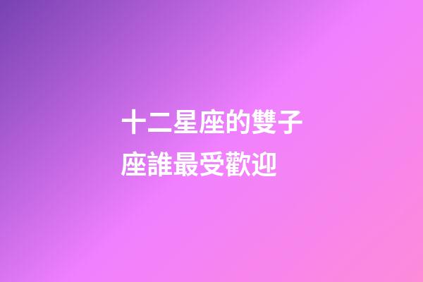 十二星座的雙子座誰最受歡迎-第1張-星座運(yùn)勢(shì)-玄機(jī)派