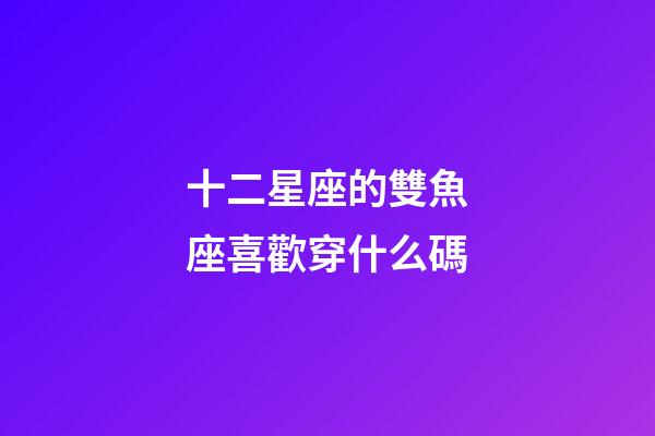 十二星座的雙魚座喜歡穿什么碼-第1張-星座運勢-玄機派