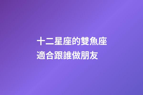 十二星座的雙魚座適合跟誰做朋友-第1張-星座運勢-玄機派