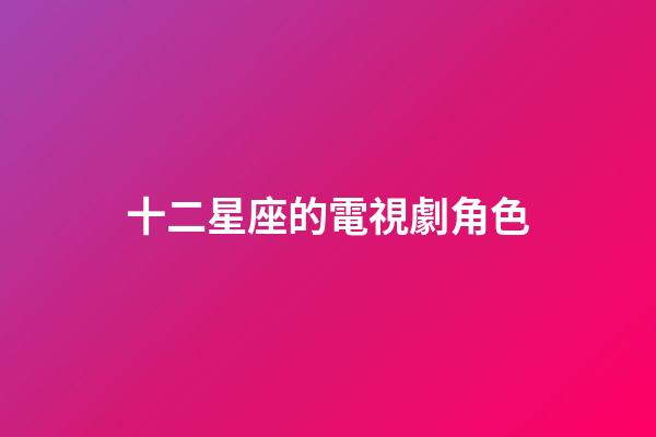 十二星座的電視劇角色-第1張-星座運勢-玄機派