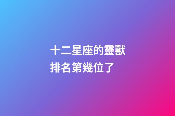 十二星座的靈獸排名第幾位了