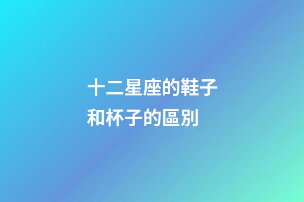 十二星座的鞋子和杯子的區別