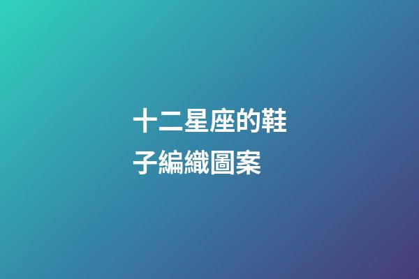 十二星座的鞋子編織圖案-第1張-星座運勢-玄機派