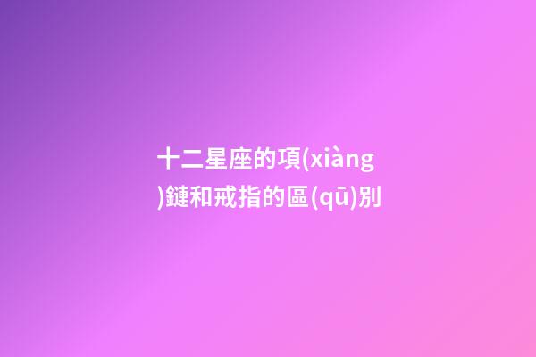 十二星座的項(xiàng)鏈和戒指的區(qū)別-第1張-星座運(yùn)勢(shì)-玄機(jī)派