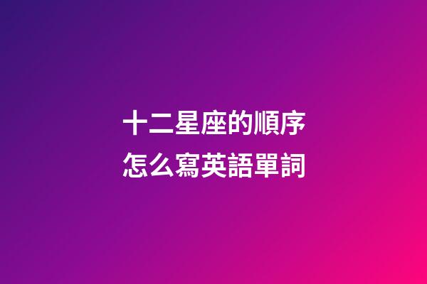 十二星座的順序怎么寫英語單詞-第1張-星座運勢-玄機派