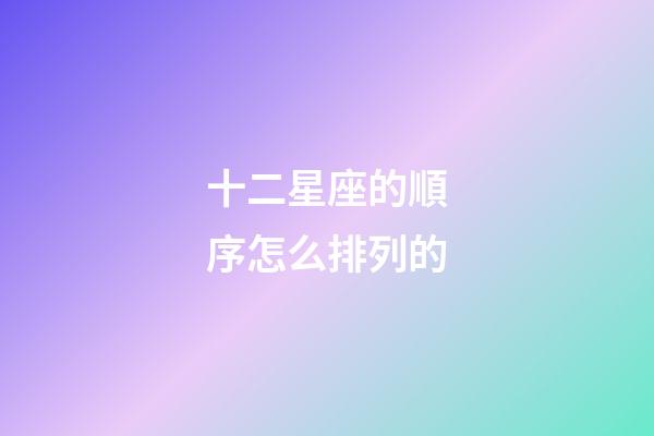 十二星座的順序怎么排列的-第1張-星座運勢-玄機派