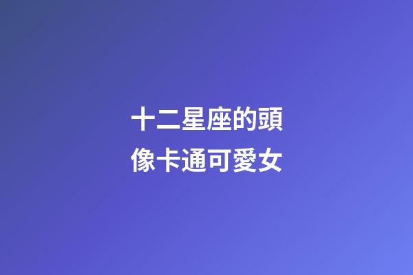 十二星座的頭像卡通可愛女
