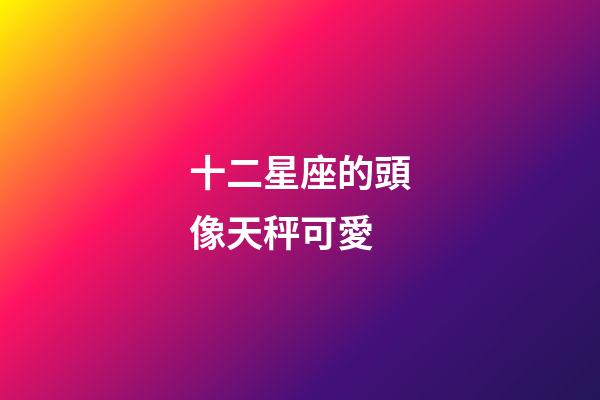 十二星座的頭像天秤可愛-第1張-星座運勢-玄機派