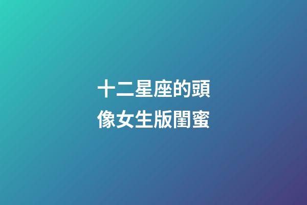 十二星座的頭像女生版閨蜜-第1張-星座運勢-玄機派