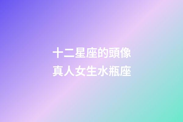 十二星座的頭像真人女生水瓶座-第1張-星座運(yùn)勢-玄機(jī)派