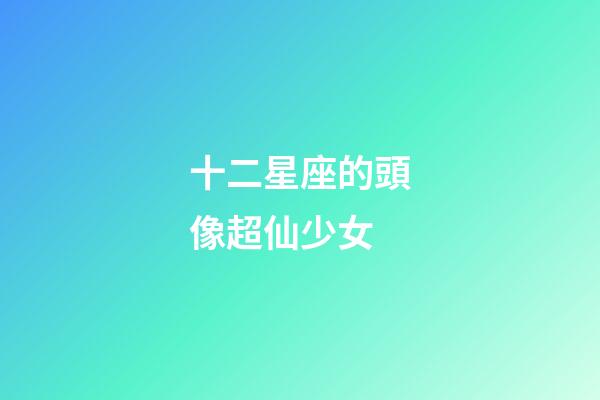 十二星座的頭像超仙少女-第1張-星座運勢-玄機派