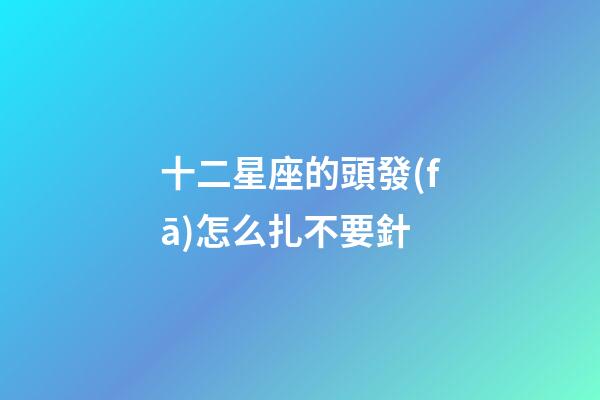 十二星座的頭發(fā)怎么扎不要針-第1張-星座運(yùn)勢(shì)-玄機(jī)派
