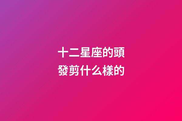 十二星座的頭發剪什么樣的-第1張-星座運勢-玄機派