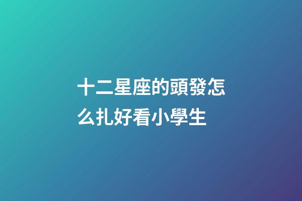 十二星座的頭發怎么扎好看小學生-第1張-星座運勢-玄機派