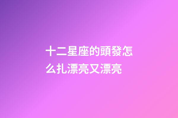 十二星座的頭發怎么扎漂亮又漂亮-第1張-星座運勢-玄機派