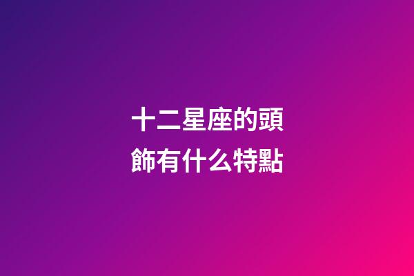 十二星座的頭飾有什么特點-第1張-星座運勢-玄機派