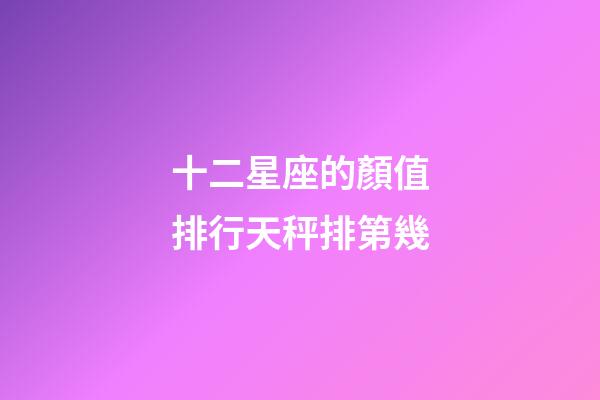 十二星座的顏值排行天秤排第幾-第1張-星座運勢-玄機派