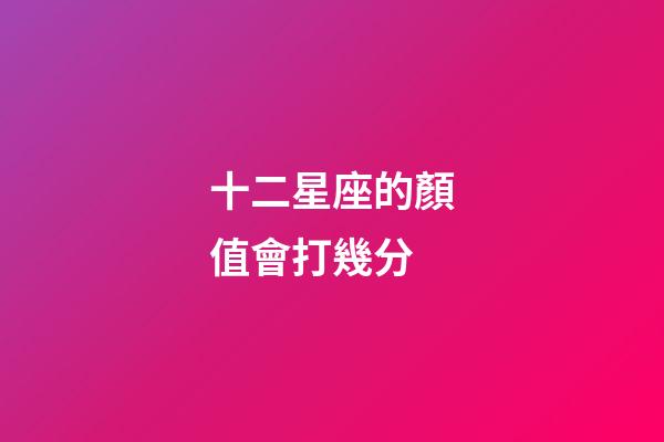 十二星座的顏值會打幾分-第1張-星座運勢-玄機派
