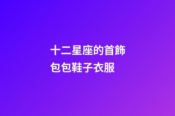 十二星座的首飾包包鞋子衣服-第1張-星座運(yùn)勢(shì)-玄機(jī)派
