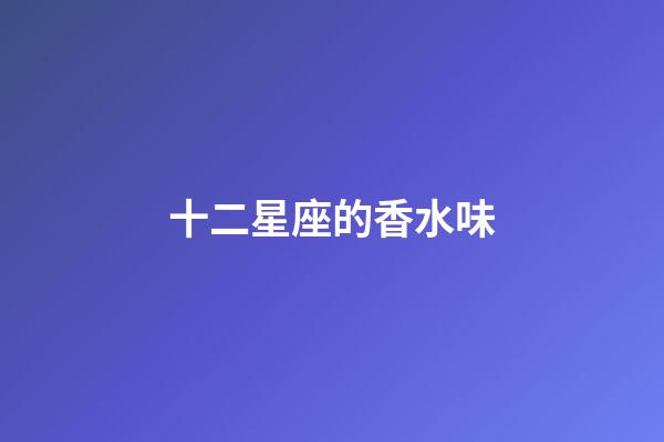 十二星座的香水味-第1張-星座運勢-玄機派
