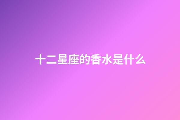 十二星座的香水是什么-第1張-星座運勢-玄機派