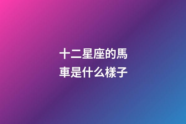 十二星座的馬車是什么樣子-第1張-星座運勢-玄機派