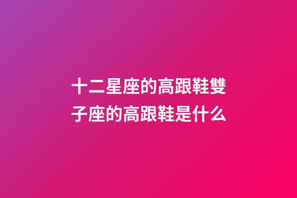 十二星座的高跟鞋雙子座的高跟鞋是什么-第1張-星座運勢-玄機派