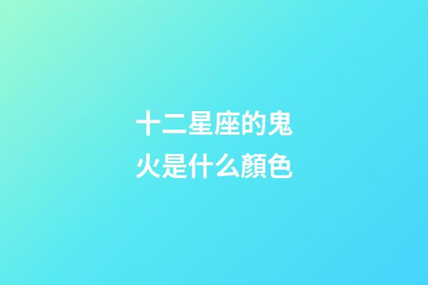 十二星座的鬼火是什么顏色-第1張-星座運勢-玄機派