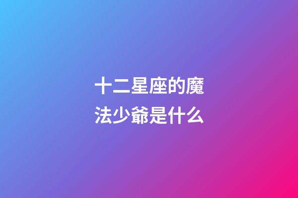 十二星座的魔法少爺是什么-第1張-星座運勢-玄機派