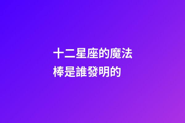 十二星座的魔法棒是誰發明的-第1張-星座運勢-玄機派