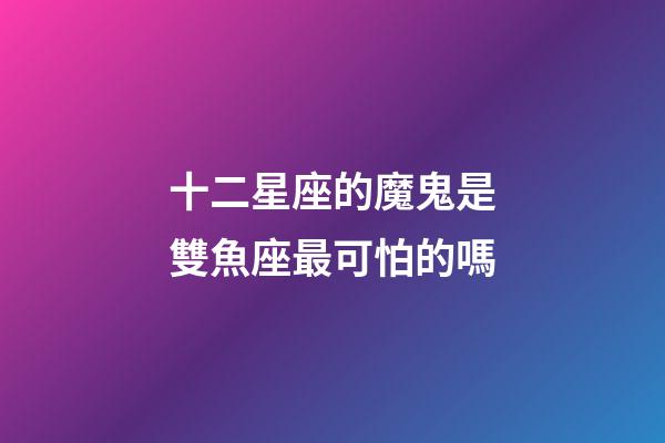 十二星座的魔鬼是雙魚座最可怕的嗎-第1張-星座運勢-玄機派