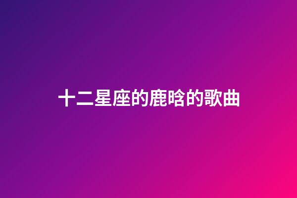 十二星座的鹿晗的歌曲-第1張-星座運勢-玄機派