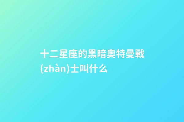 十二星座的黑暗奧特曼戰(zhàn)士叫什么-第1張-星座運勢-玄機派