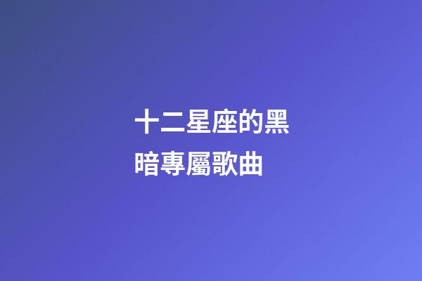 十二星座的黑暗專屬歌曲-第1張-星座運勢-玄機派