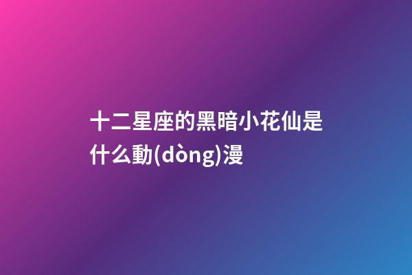 十二星座的黑暗小花仙是什么動(dòng)漫-第1張-星座運(yùn)勢(shì)-玄機(jī)派