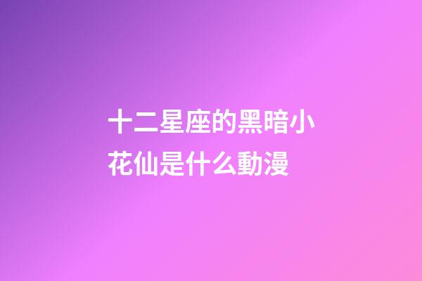 十二星座的黑暗小花仙是什么動漫