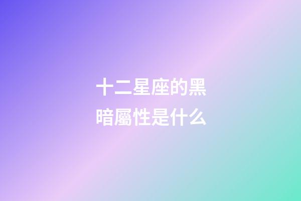 十二星座的黑暗屬性是什么-第1張-星座運勢-玄機派