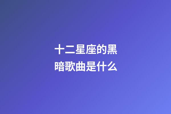 十二星座的黑暗歌曲是什么-第1張-星座運勢-玄機派