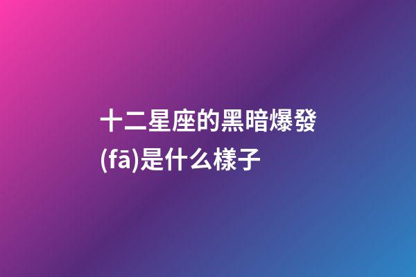 十二星座的黑暗爆發(fā)是什么樣子-第1張-星座運勢-玄機派