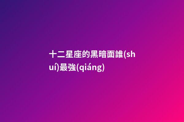 十二星座的黑暗面誰(shuí)最強(qiáng)