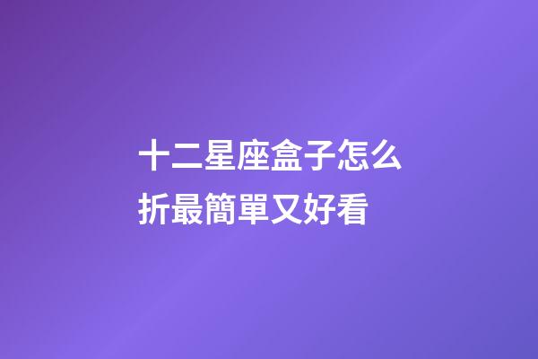 十二星座盒子怎么折最簡單又好看-第1張-星座運(yùn)勢-玄機(jī)派