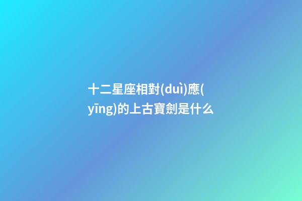 十二星座相對(duì)應(yīng)的上古寶劍是什么