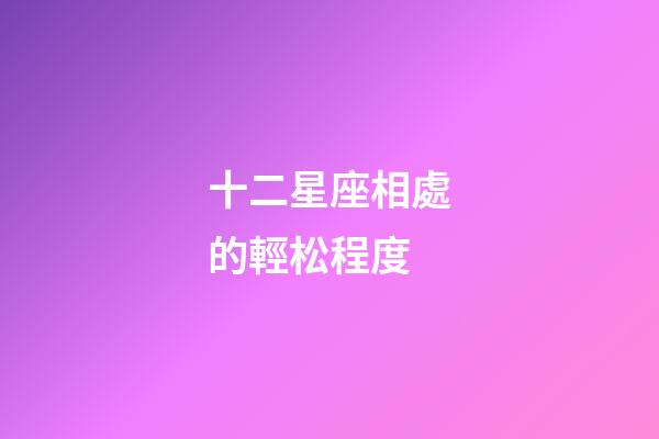 十二星座相處的輕松程度-第1張-星座運勢-玄機派