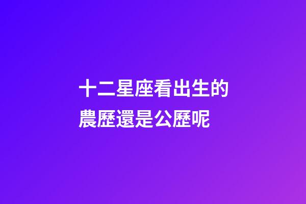 十二星座看出生的農歷還是公歷呢