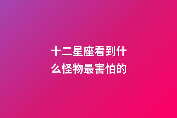 十二星座看到什么怪物最害怕的-第1張-星座運勢-玄機派