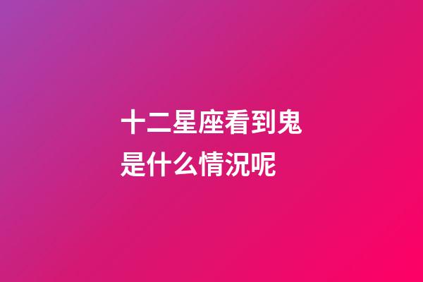 十二星座看到鬼是什么情況呢-第1張-星座運勢-玄機(jī)派