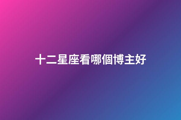 十二星座看哪個博主好-第1張-星座運勢-玄機派