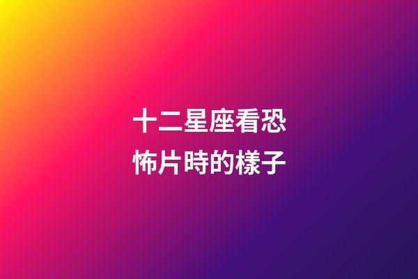 十二星座看恐怖片時的樣子-第1張-星座運勢-玄機派