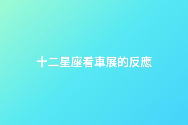 十二星座看車展的反應-第1張-星座運勢-玄機派